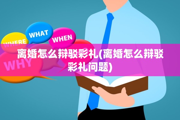 离婚怎么辩驳彩礼(离婚怎么辩驳彩礼问题)