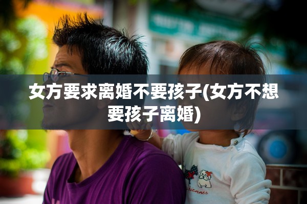 女方要求离婚不要孩子(女方不想要孩子离婚)