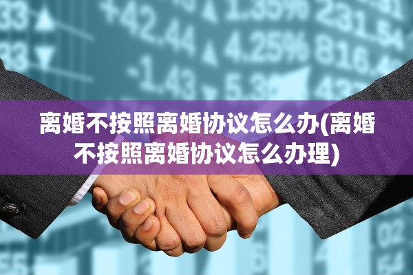 离婚不按照离婚协议怎么办(离婚不按照离婚协议怎么办理)