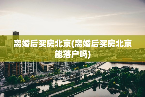 离婚后买房北京(离婚后买房北京能落户吗)