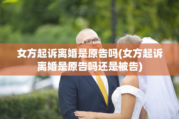 女方起诉离婚是原告吗(女方起诉离婚是原告吗还是被告)