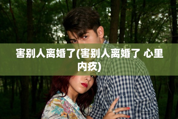 害别人离婚了(害别人离婚了 心里内疚)