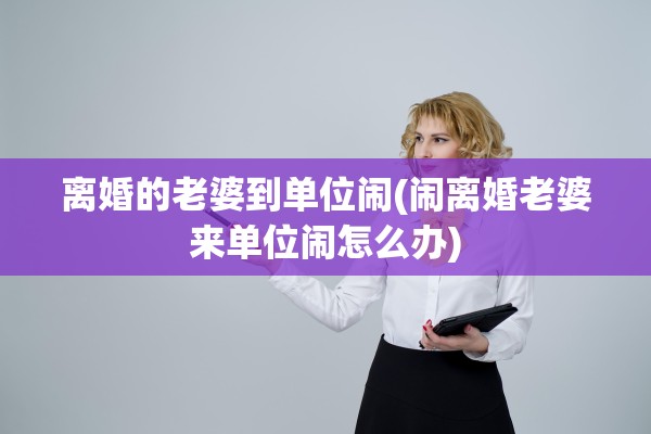 离婚的老婆到单位闹(闹离婚老婆来单位闹怎么办)