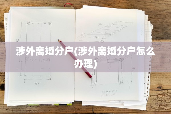 涉外离婚分户(涉外离婚分户怎么办理)