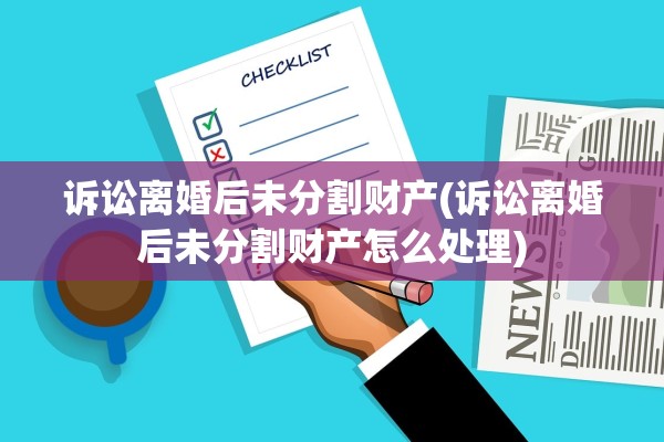 诉讼离婚后未分割财产(诉讼离婚后未分割财产怎么处理)
