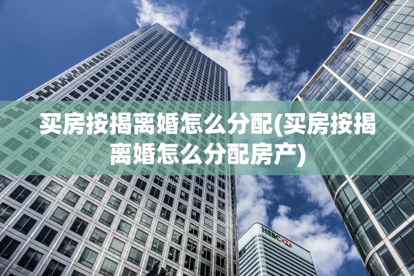 买房按揭离婚怎么分配(买房按揭离婚怎么分配房产)