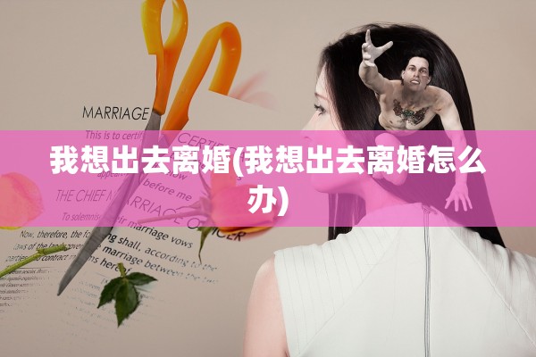 我想出去离婚(我想出去离婚怎么办) 我想出去离婚(我想出去离婚怎么办)