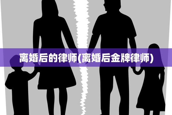 离婚后的律师(离婚后金牌律师)