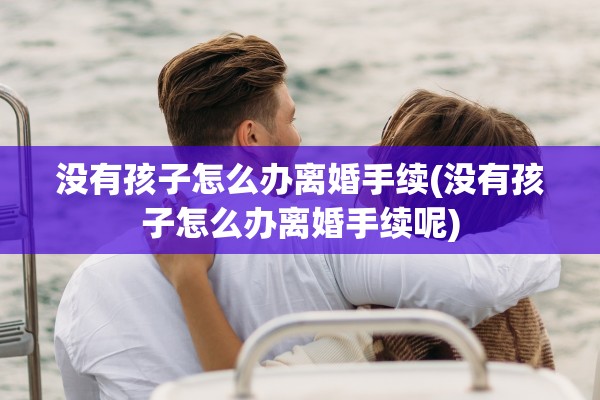 没有孩子怎么办离婚手续(没有孩子怎么办离婚手续呢) 没有孩子怎么办离婚手续(没有孩子怎么办离婚手续呢)