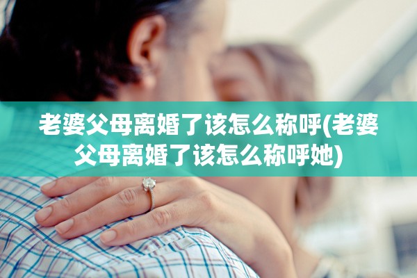 老婆父母离婚了该怎么称呼(老婆父母离婚了该怎么称呼她) 老婆父母离婚了该怎么称呼(老婆父母离婚了该怎么称呼她)