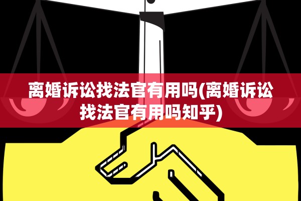 离婚诉讼找法官有用吗(离婚诉讼找法官有用吗知乎)