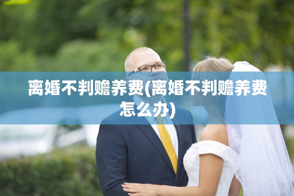 离婚不判赡养费(离婚不判赡养费怎么办)