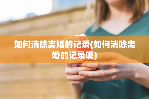 如何消除离婚的记录(如何消除离婚的记录呢)