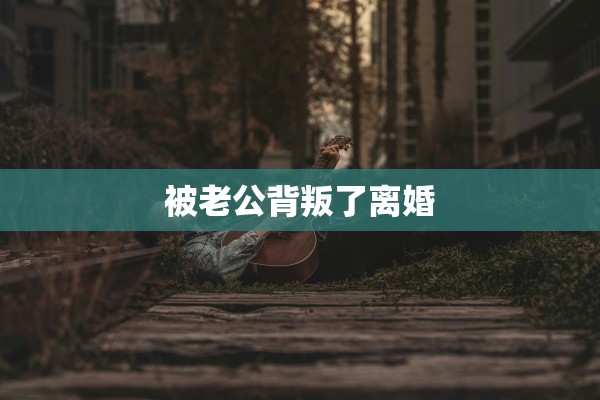 被老公背叛了离婚 被老公背叛了离婚