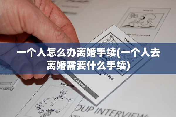 一个人怎么办离婚手续(一个人去离婚需要什么手续) 一个人怎么办离婚手续(一个人去离婚需要什么手续)