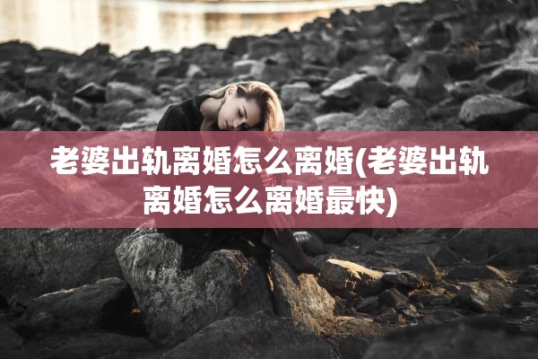 老婆出轨离婚怎么离婚(老婆出轨离婚怎么离婚最快)