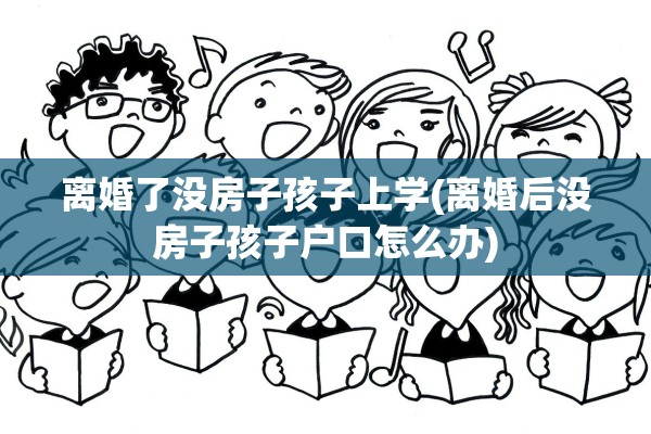 离婚了没房子孩子上学(离婚后没房子孩子户口怎么办) 离婚了没房子孩子上学(离婚后没房子孩子户口怎么办)