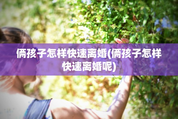 俩孩子怎样快速离婚(俩孩子怎样快速离婚呢) 俩孩子怎样快速离婚(俩孩子怎样快速离婚呢)
