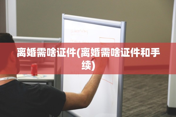 离婚需啥证件(离婚需啥证件和手续)