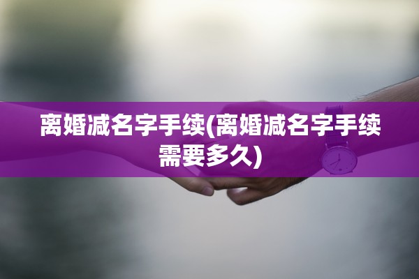 离婚减名字手续(离婚减名字手续需要多久)