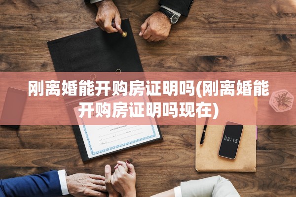 刚离婚能开购房证明吗(刚离婚能开购房证明吗现在) 刚离婚能开购房证明吗(刚离婚能开购房证明吗现在)