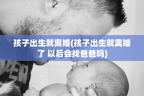 孩子出生就离婚(孩子出生就离婚了 以后会找爸爸吗)