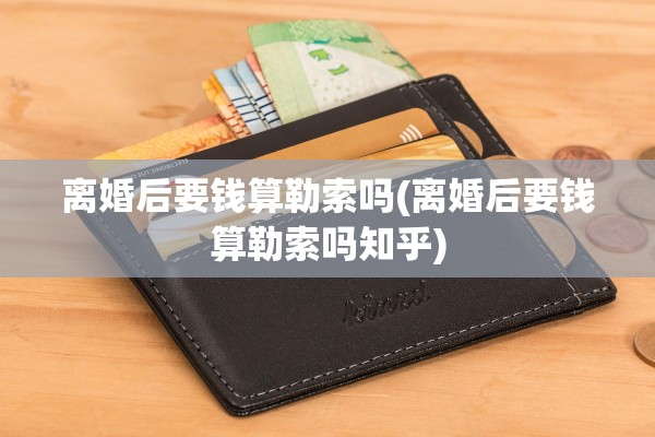 离婚后要钱算勒索吗(离婚后要钱算勒索吗知乎) 离婚后要钱算勒索吗(离婚后要钱算勒索吗知乎)