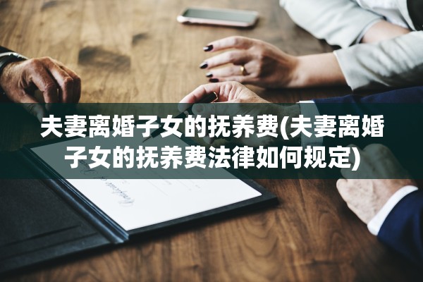 夫妻离婚子女的抚养费(夫妻离婚子女的抚养费法律如何规定)