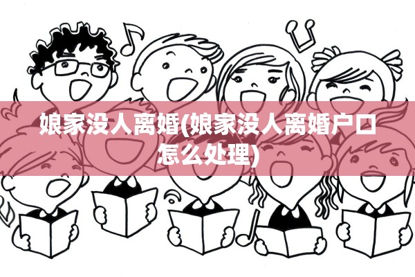 娘家没人离婚(娘家没人离婚户口怎么处理) 娘家没人离婚(娘家没人离婚户口怎么处理)