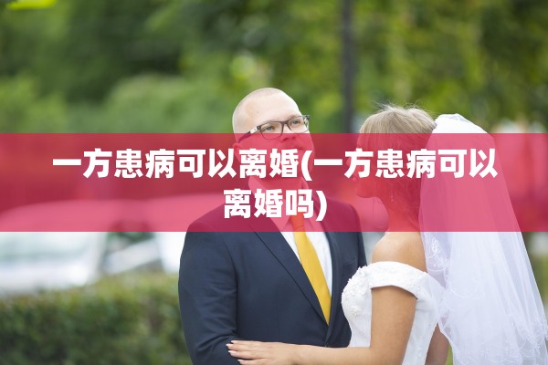 一方患病可以离婚(一方患病可以离婚吗) 一方患病可以离婚(一方患病可以离婚吗)