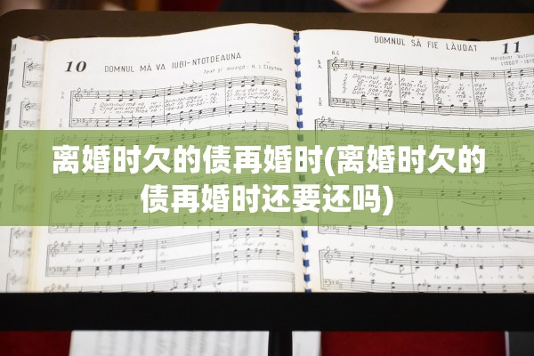 离婚时欠的债再婚时(离婚时欠的债再婚时还要还吗)