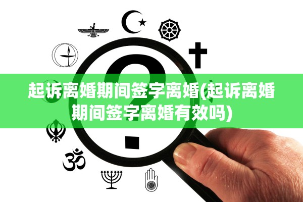 起诉离婚期间签字离婚(起诉离婚期间签字离婚有效吗) 起诉离婚期间签字离婚(起诉离婚期间签字离婚有效吗)