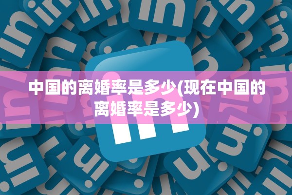 中国的离婚率是多少(现在中国的离婚率是多少)
