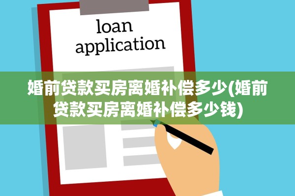 婚前贷款买房离婚补偿多少(婚前贷款买房离婚补偿多少钱)