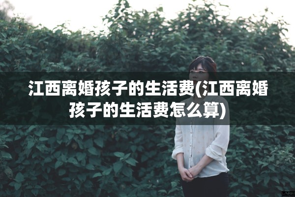 江西离婚孩子的生活费(江西离婚孩子的生活费怎么算) 江西离婚孩子的生活费(江西离婚孩子的生活费怎么算)
