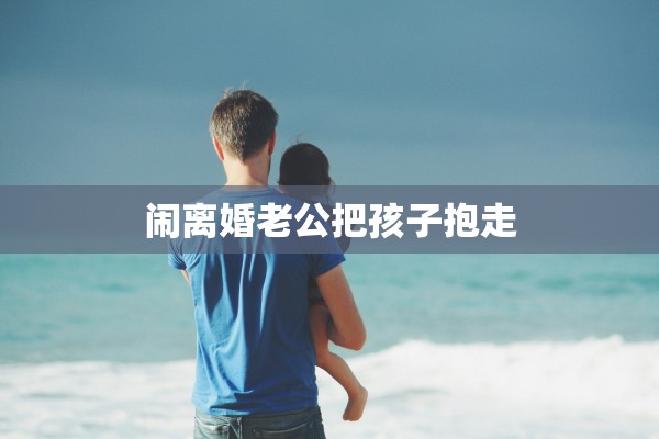 闹离婚老公把孩子抱走