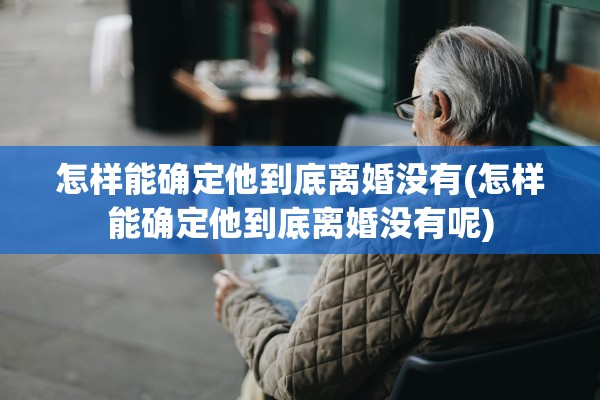 怎样能确定他到底离婚没有(怎样能确定他到底离婚没有呢)