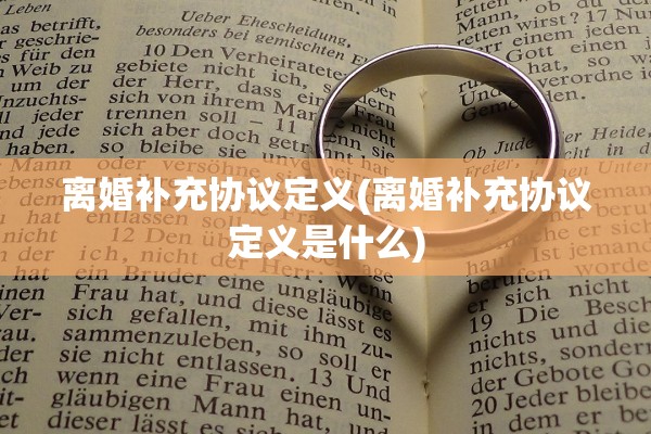 离婚补充协议定义(离婚补充协议定义是什么) 离婚补充协议定义(离婚补充协议定义是什么)
