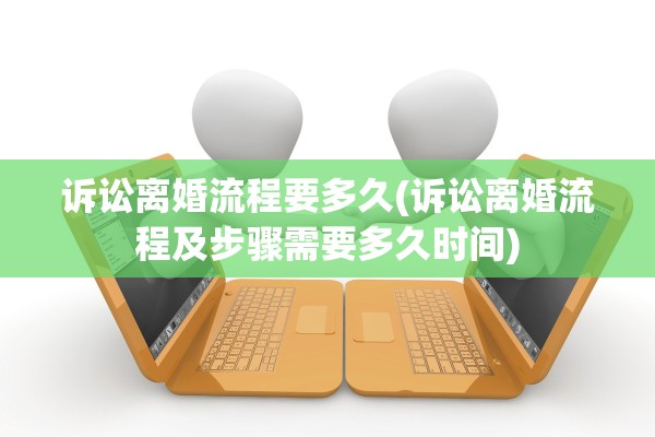 诉讼离婚流程要多久(诉讼离婚流程及步骤需要多久时间) 诉讼离婚流程要多久(诉讼离婚流程及步骤需要多久时间)