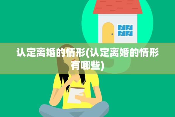 认定离婚的情形(认定离婚的情形有哪些)