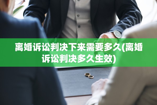 离婚诉讼判决下来需要多久(离婚诉讼判决多久生效) 离婚诉讼判决下来需要多久(离婚诉讼判决多久生效)