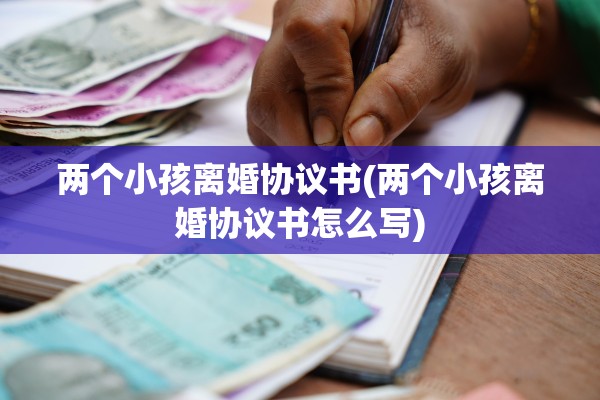 两个小孩离婚协议书(两个小孩离婚协议书怎么写)