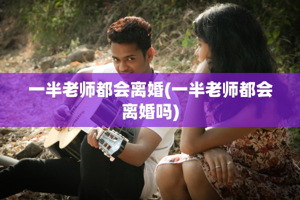 一半老师都会离婚(一半老师都会离婚吗)