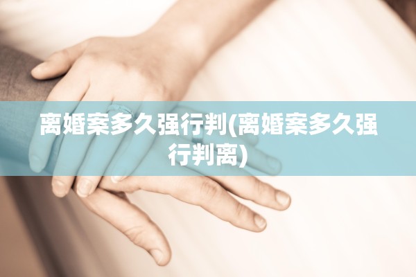 离婚案多久强行判(离婚案多久强行判离)