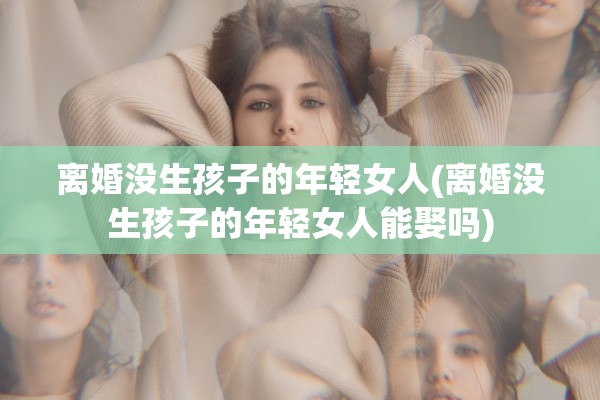 离婚没生孩子的年轻女人(离婚没生孩子的年轻女人能娶吗)