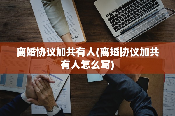 离婚协议加共有人(离婚协议加共有人怎么写) 离婚协议加共有人(离婚协议加共有人怎么写)