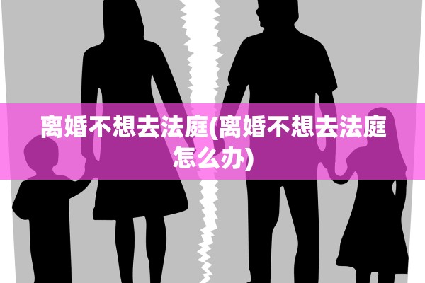 离婚不想去法庭(离婚不想去法庭怎么办)