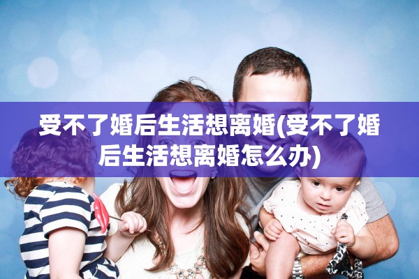 受不了婚后生活想离婚(受不了婚后生活想离婚怎么办)