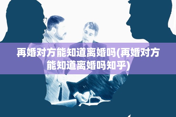 再婚对方能知道离婚吗(再婚对方能知道离婚吗知乎)