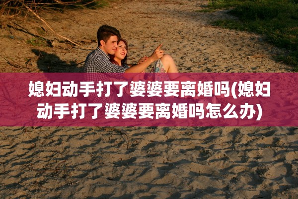 媳妇动手打了婆婆要离婚吗(媳妇动手打了婆婆要离婚吗怎么办) 媳妇动手打了婆婆要离婚吗(媳妇动手打了婆婆要离婚吗怎么办)